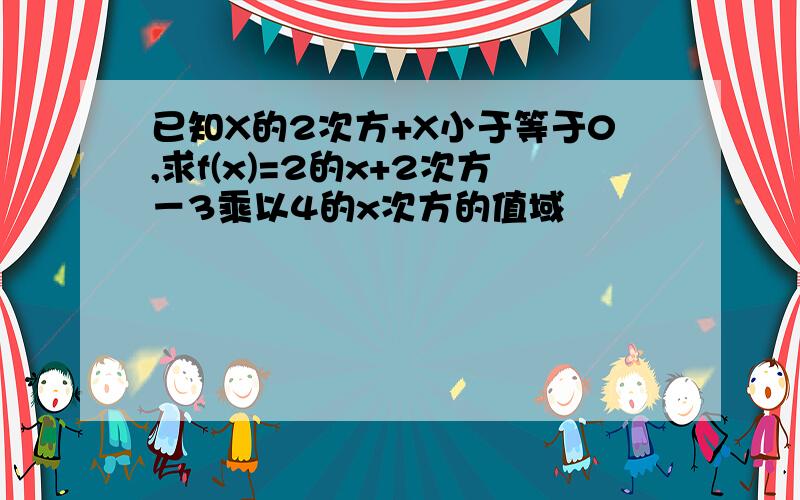 已知X的2次方+X小于等于0,求f(x)=2的x+2次方－3乘以4的x次方的值域