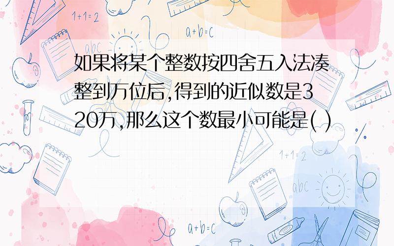 如果将某个整数按四舍五入法凑整到万位后,得到的近似数是320万,那么这个数最小可能是( )