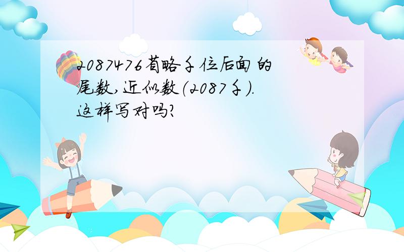 2087476省略千位后面的尾数,近似数（2087千）.这样写对吗?