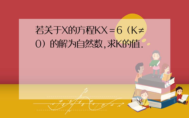 若关于X的方程KX＝6（K≠0）的解为自然数,求K的值.