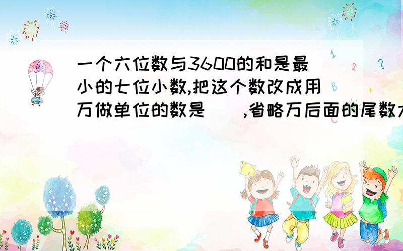 一个六位数与3600的和是最小的七位小数,把这个数改成用万做单位的数是（）,省略万后面的尾数大约是