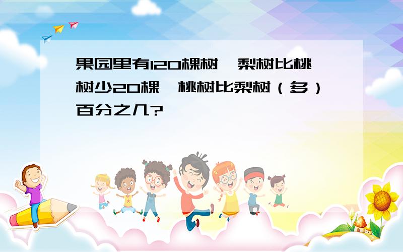 果园里有120棵树,梨树比桃树少20棵,桃树比梨树（多）百分之几?