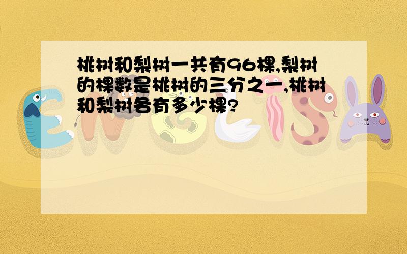 桃树和梨树一共有96棵,梨树的棵数是桃树的三分之一,桃树和梨树各有多少棵?