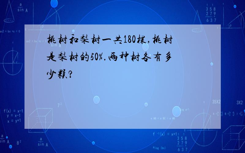 桃树和梨树一共180棵,桃树是梨树的50%.两种树各有多少颗?