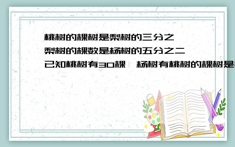 桃树的棵树是梨树的三分之一,梨树的棵数是杨树的五分之二,已知桃树有30棵,杨树有桃树的棵树是梨树的三分之一,梨树的棵数是杨树的五分之二,已知桃树有30棵,杨树有多少棵?