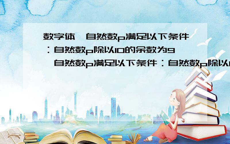 数字体,自然数p满足以下条件：自然数p除以10的余数为9,自然数p满足以下条件：自然数p除以10的余数为9,自然数p除以9的余数为8,自然数p除以8的余数为7,自然数p在100～1000以内.这样的数有几个