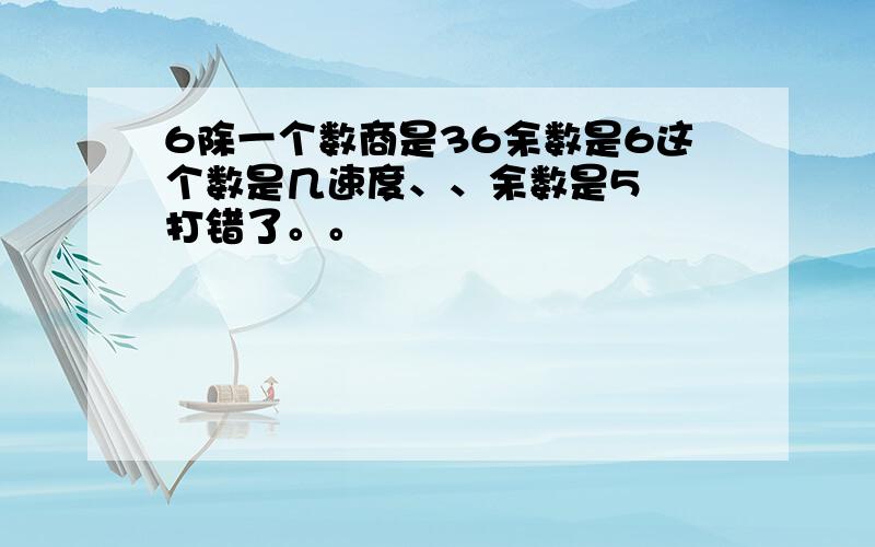 6除一个数商是36余数是6这个数是几速度、、余数是5  打错了。。