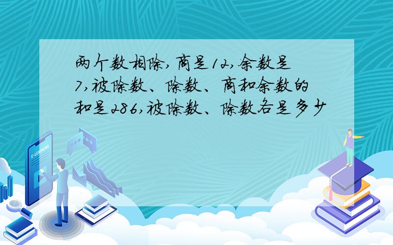 两个数相除,商是12,余数是7,被除数、除数、商和余数的和是286,被除数、除数各是多少