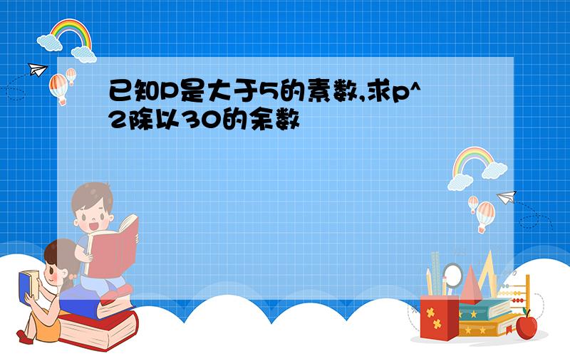 已知P是大于5的素数,求p^2除以30的余数