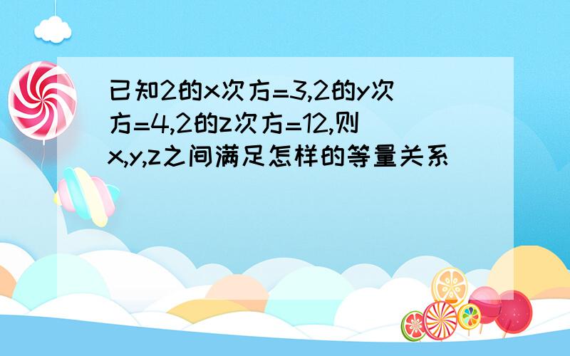 已知2的x次方=3,2的y次方=4,2的z次方=12,则x,y,z之间满足怎样的等量关系