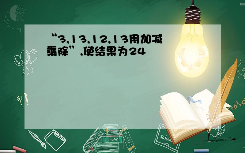 “3,13,12,13用加减乘除”,使结果为24