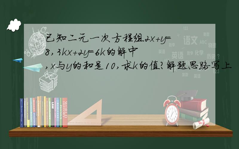 已知二元一次方程组2x+y=8,3kx+2y=6k的解中,x与y的和是10,求k的值?解题思路写上