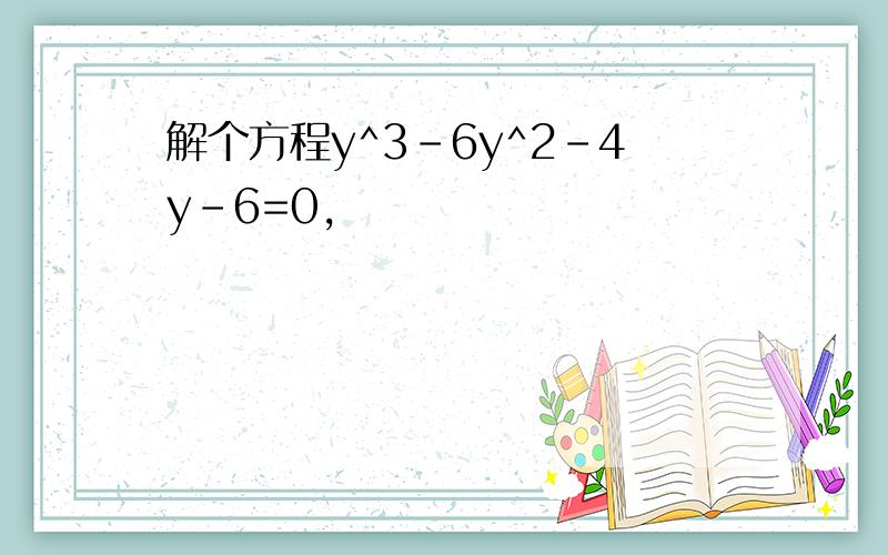 解个方程y^3-6y^2-4y-6=0,