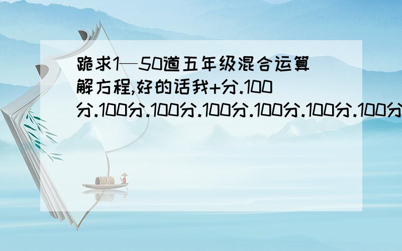 跪求1—50道五年级混合运算解方程,好的话我+分.100分.100分.100分.100分.100分.100分.100分.来多+多分.