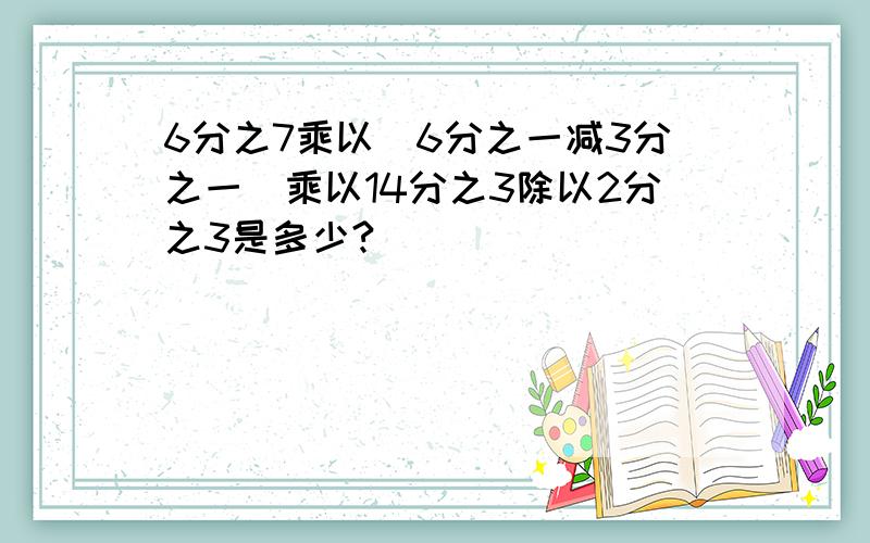 6分之7乘以（6分之一减3分之一）乘以14分之3除以2分之3是多少?