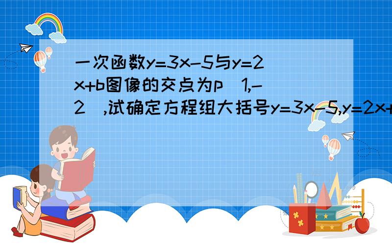 一次函数y=3x-5与y=2x+b图像的交点为p（1,-2）,试确定方程组大括号y=3x-5,y=2x+b得解b和的值