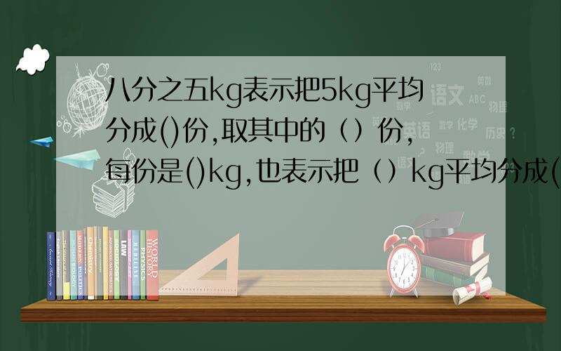 八分之五kg表示把5kg平均分成()份,取其中的（）份,每份是()kg,也表示把（）kg平均分成()份,取其中的（）份,即（）kg.八分之七千克比八分之五千克（）,十分之九米比11分之九米（）.把六个苹