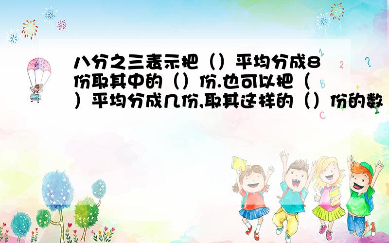 八分之三表示把（）平均分成8份取其中的（）份.也可以把（）平均分成几份,取其这样的（）份的数