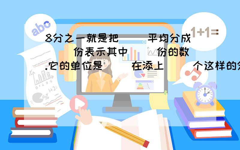 8分之一就是把（ ）平均分成（ ）份表示其中（ ）份的数.它的单位是（ ）在添上（ ）个这样的分数单位就最小的质数 谢谢