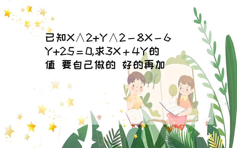 已知X∧2+Y∧2－8X－6Y+25＝0,求3X＋4Y的值 要自己做的 好的再加