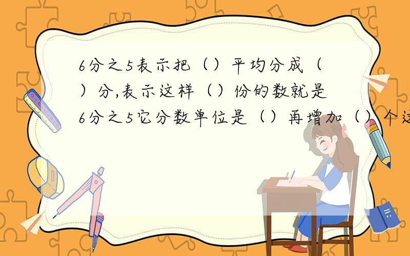 6分之5表示把（）平均分成（）分,表示这样（）份的数就是6分之5它分数单位是（）再增加（）个这样的分数