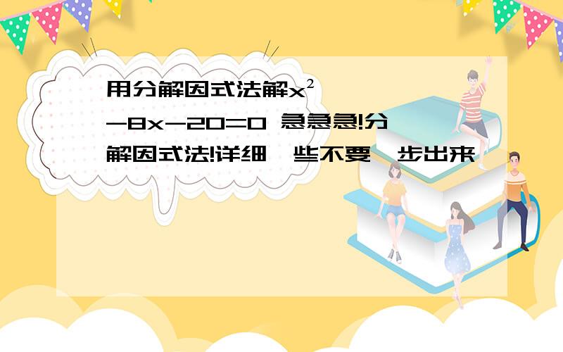 用分解因式法解x²-8x-20=0 急急急!分解因式法!详细一些不要一步出来