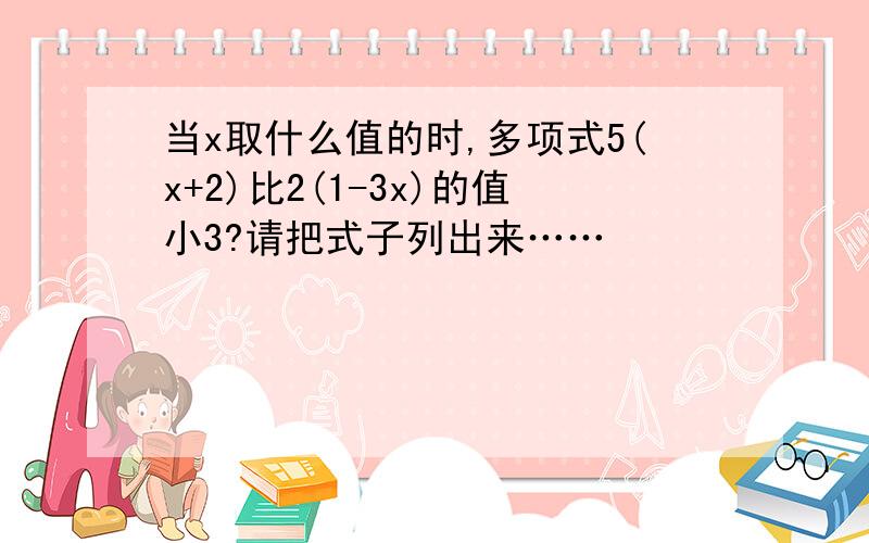 当x取什么值的时,多项式5(x+2)比2(1-3x)的值小3?请把式子列出来……