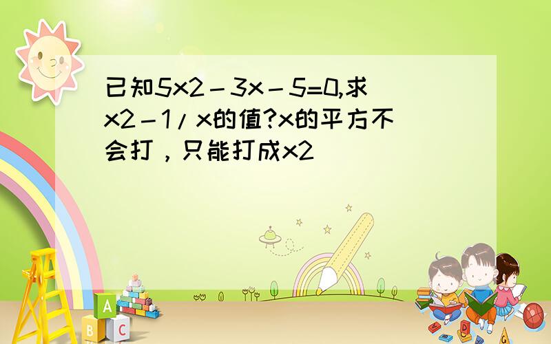 已知5x2－3x－5=0,求x2－1/x的值?x的平方不会打，只能打成x2