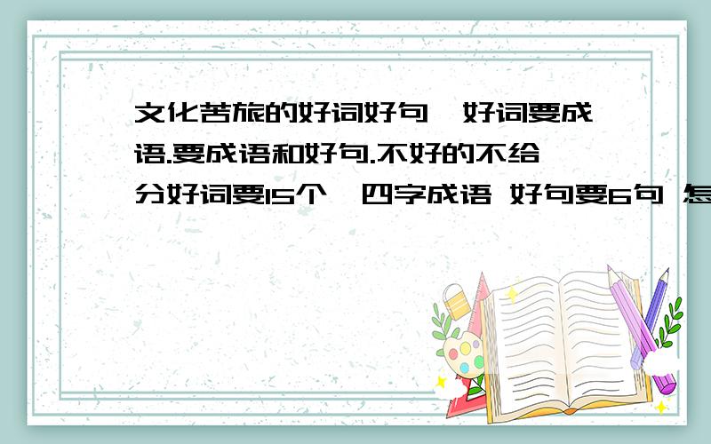 文化苦旅的好词好句,好词要成语.要成语和好句.不好的不给分好词要15个,四字成语 好句要6句 怎么老是抄袭别人的啊 就不能有点创意啊