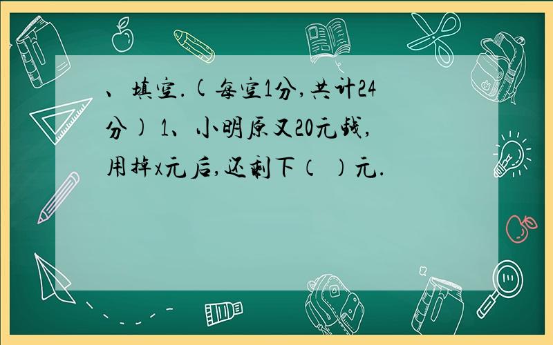 、填空.(每空1分,共计24分) 1、小明原又20元钱,用掉x元后,还剩下（ ）元.