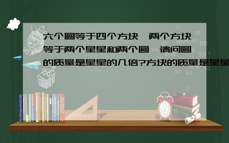 六个圆等于四个方块,两个方块等于两个星星和两个圆,请问圆的质量是星星的几倍?方块的质量是星星的几倍?请把过程写出来.