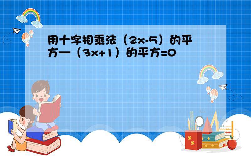 用十字相乘法（2x-5）的平方—（3x+1）的平方=0