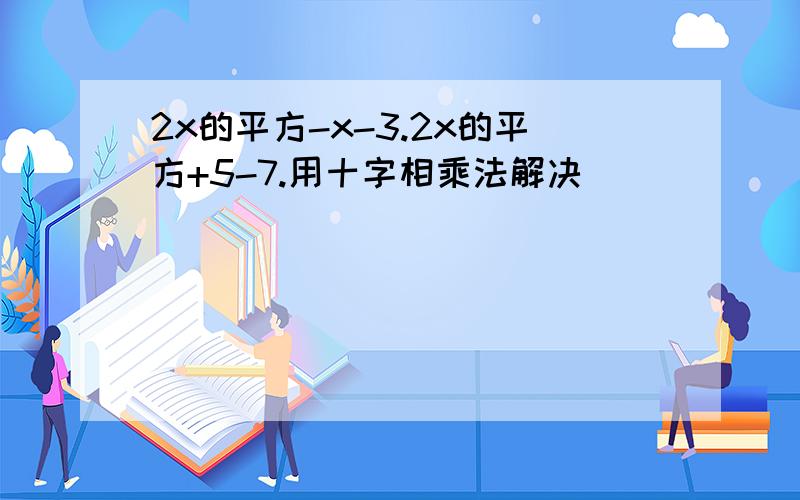 2x的平方-x-3.2x的平方+5-7.用十字相乘法解决