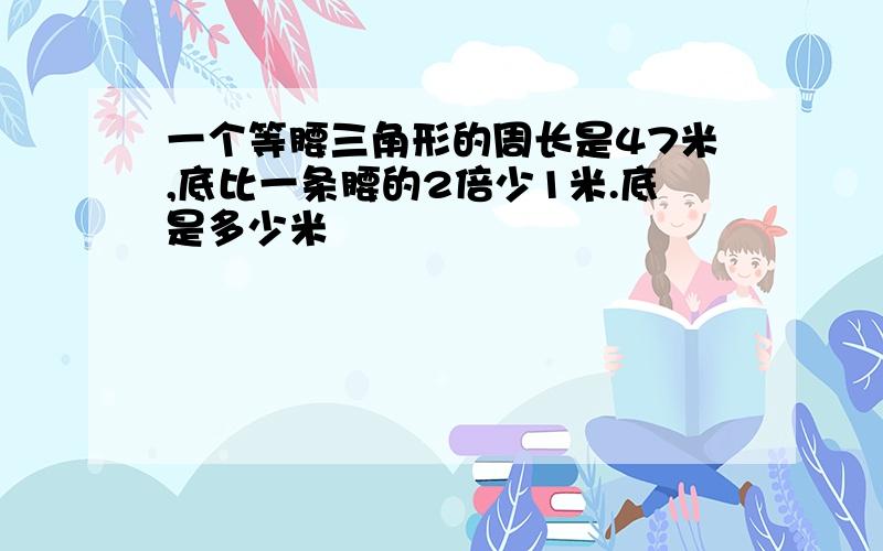 一个等腰三角形的周长是47米,底比一条腰的2倍少1米.底是多少米