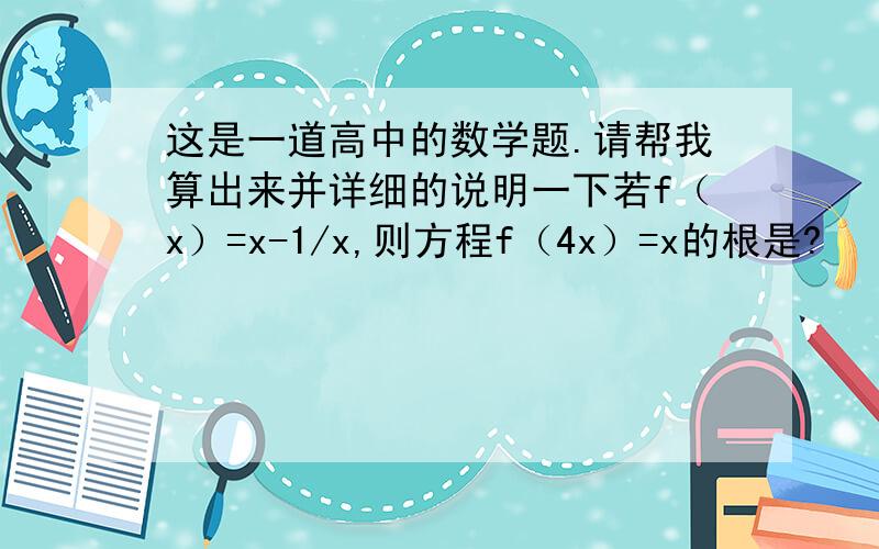 这是一道高中的数学题.请帮我算出来并详细的说明一下若f（x）=x-1/x,则方程f（4x）=x的根是?