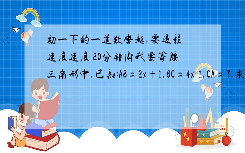 初一下的一道数学题,要过程 速度速度 20分钟内我要等腰三角形中,已知:AB=2x+1,BC=4x-1,CA=7,求此等腰三角形ABC的周长