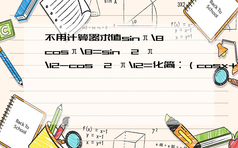 不用计算器求值sinπ\8 cosπ\8=sin^2 π\12-cos^2 π\12=化简：（cosx+sinx)^2=