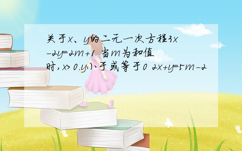 关于x、y的二元一次方程3x-2y=2m+1 当m为和值时,x>0.y小于或等于0 2x+y=5m-2