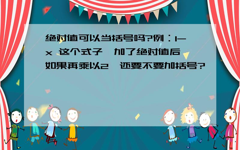 绝对值可以当括号吗?例：1-x 这个式子,加了绝对值后,如果再乘以2,还要不要加括号?