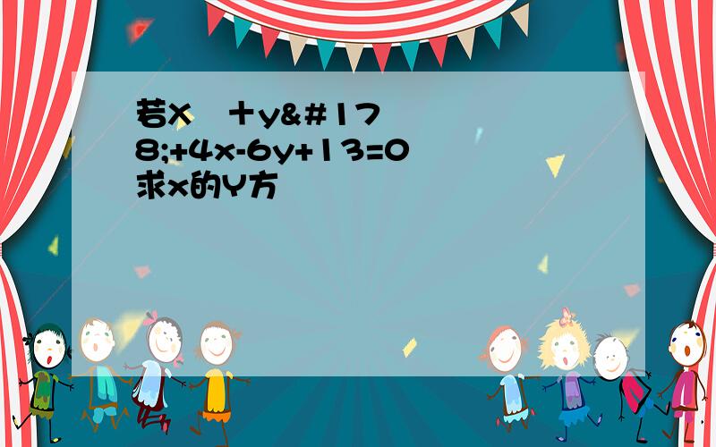 若X²＋y²+4x-6y+13=0 求x的Y方