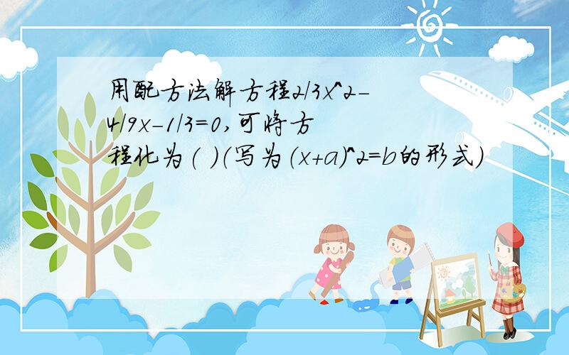 用配方法解方程2/3x^2-4/9x-1/3=0,可将方程化为( )（写为（x+a)^2=b的形式）