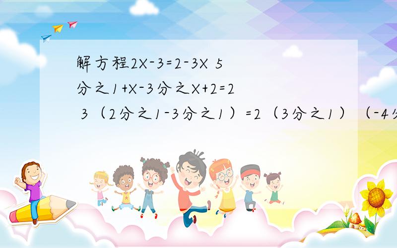 解方程2X-3=2-3X 5分之1+X-3分之X+2=2 3（2分之1-3分之1）=2（3分之1）（-4分之1）