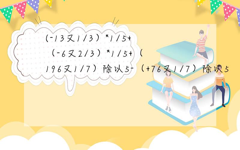 (-13又1/3）*1/5+（-6又2/3）*1/5+（196又1/7）除以5-（+76又1/7）除以5