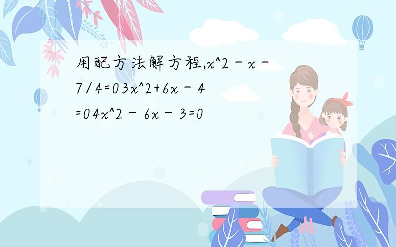 用配方法解方程,x^2－x－7/4=03x^2+6x－4=04x^2－6x－3=0