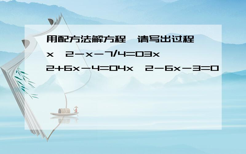 用配方法解方程,请写出过程,x^2－x－7/4=03x^2+6x－4=04x^2－6x－3=0