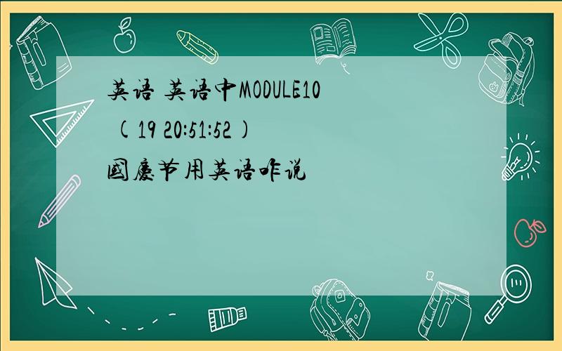 英语 英语中MODULE10 (19 20:51:52)国庆节用英语咋说