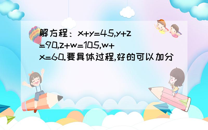 解方程：x+y=45,y+z=90,z+w=105,w+x=60.要具体过程,好的可以加分