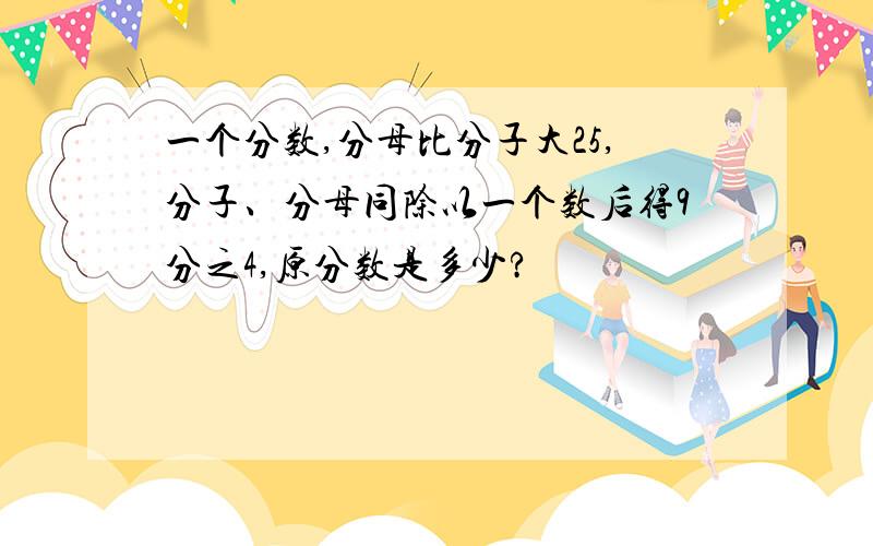 一个分数,分母比分子大25,分子、分母同除以一个数后得9分之4,原分数是多少?