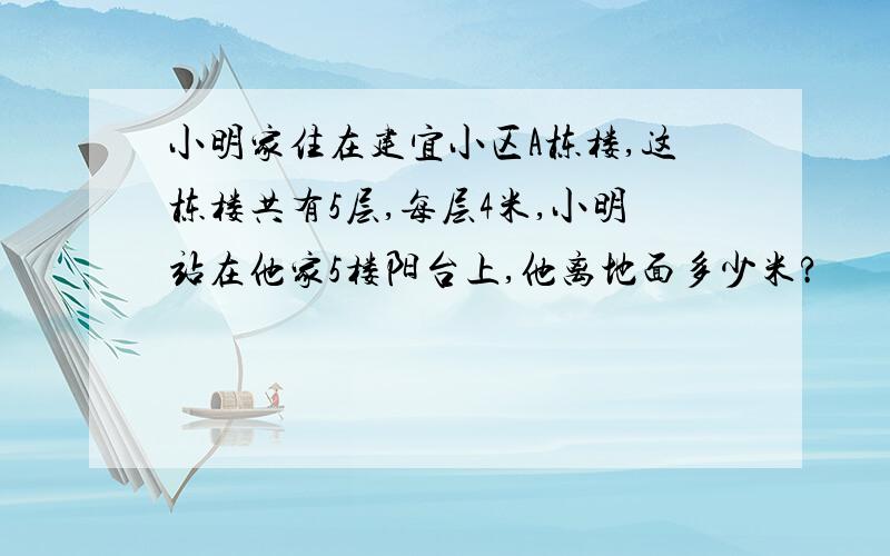 小明家住在建宜小区A栋楼,这栋楼共有5层,每层4米,小明站在他家5楼阳台上,他离地面多少米?