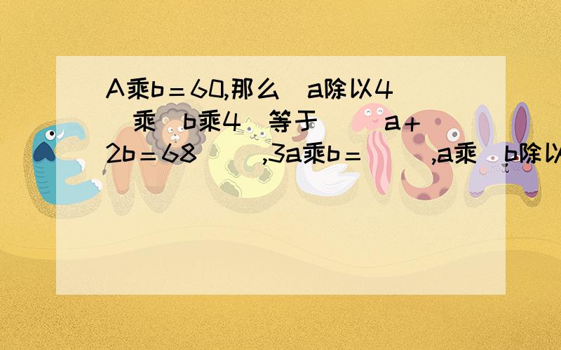 A乘b＝60,那么（a除以4）乘（b乘4）等于（ ）a＋2b＝68（ ）,3a乘b＝（ ）,a乘（b除以2）＝（ ）